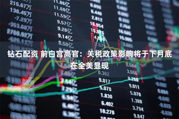 钻石配资 前白宫高官：关税政策影响将于下月底在全美显现