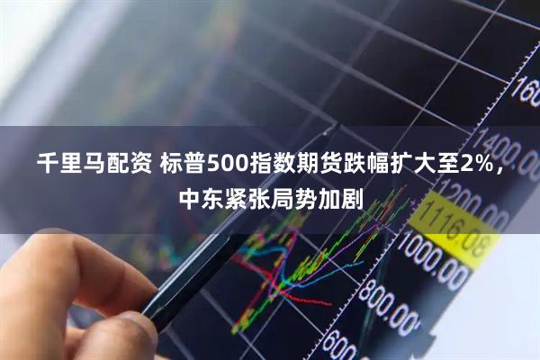 千里马配资 标普500指数期货跌幅扩大至2%，中东紧张局势加剧
