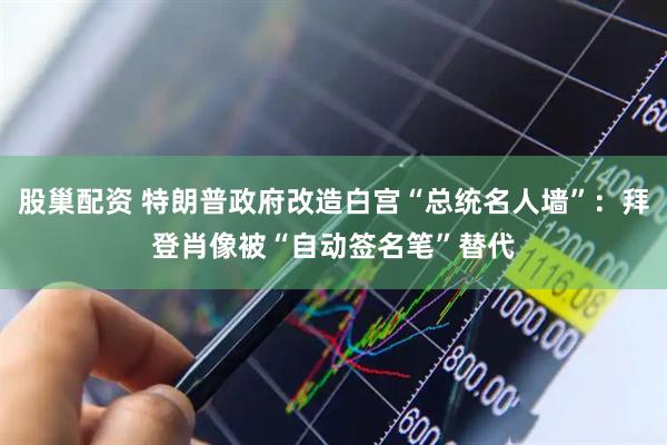 股巢配资 特朗普政府改造白宫“总统名人墙”：拜登肖像被“自动签名笔”替代