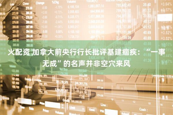 火配资 加拿大前央行行长批评基建痼疾：“一事无成”的名声并非空穴来风