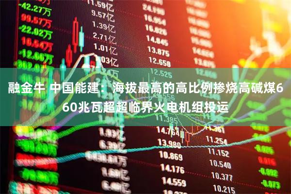 融金牛 中国能建：海拔最高的高比例掺烧高碱煤660兆瓦超超临界火电机组投运