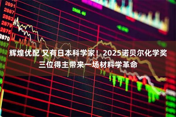 辉煌优配 又有日本科学家！2025诺贝尔化学奖三位得主带来一场材料学革命