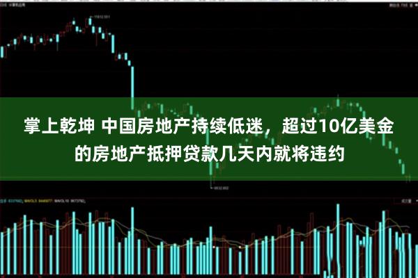 掌上乾坤 中国房地产持续低迷，超过10亿美金的房地产抵押贷款几天内就将违约