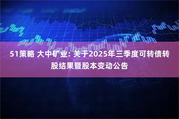 51策略 大中矿业: 关于2025年三季度可转债转股结果暨股本变动公告