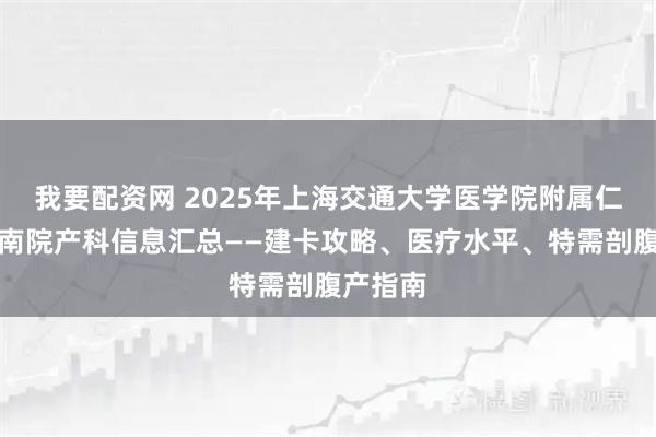 我要配资网 2025年上海交通大学医学院附属仁济医院南院产科信息汇总——建卡攻略、医疗水平、特需剖腹产指南