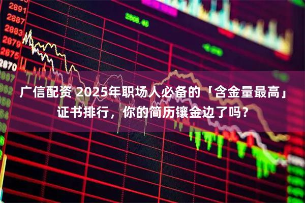 广信配资 2025年职场人必备的「含金量最高」证书排行，你的简历镶金边了吗？