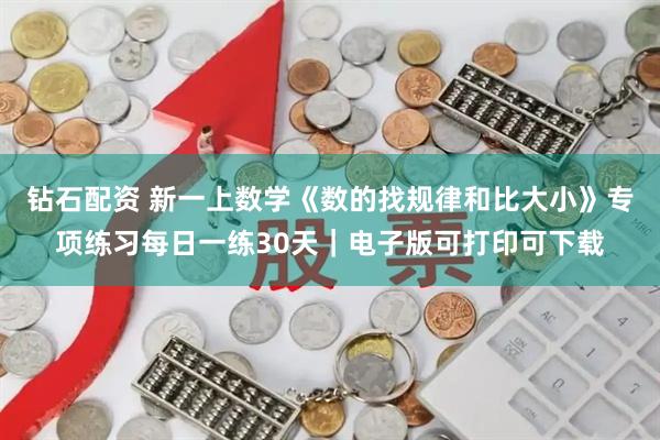 钻石配资 新一上数学《数的找规律和比大小》专项练习每日一练30天｜电子版可打印可下载