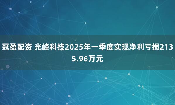冠盈配资 光峰科技2025年一季度实现净利亏损2135.96万元