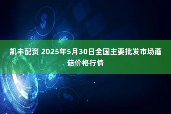 凯丰配资 2025年5月30日全国主要批发市场蘑菇价格行情