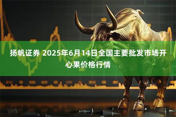 扬帆证券 2025年6月14日全国主要批发市场开心果价格行情