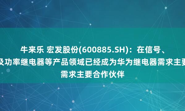牛来乐 宏发股份(600885.SH)：在信号、高压直流及功率继电器等产品领域已经成为华为继电器需求主要合作伙伴