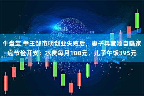 牛盘宝 拳王邹市明创业失败后，妻子冉莹颖自曝家庭节俭开支：水费每月100元，儿子午饭395元