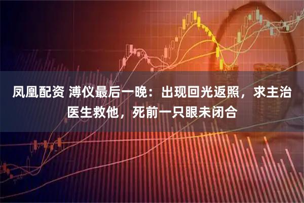 凤凰配资 溥仪最后一晚：出现回光返照，求主治医生救他，死前一只眼未闭合