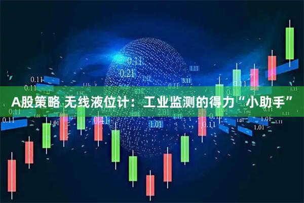 A股策略 无线液位计：工业监测的得力“小助手”