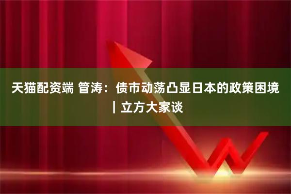 天猫配资端 管涛：债市动荡凸显日本的政策困境｜立方大家谈
