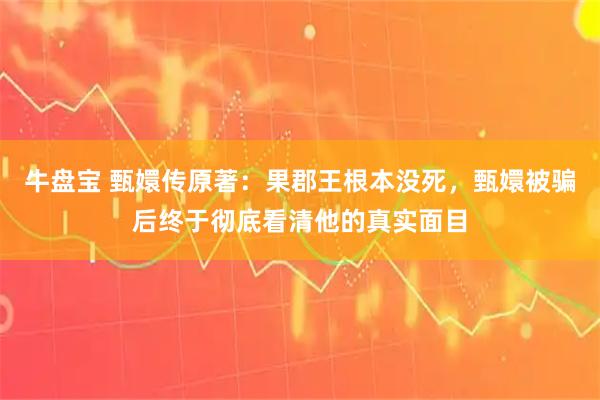 牛盘宝 甄嬛传原著：果郡王根本没死，甄嬛被骗后终于彻底看清他的真实面目